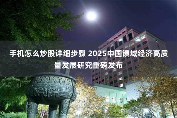 手机怎么炒股详细步骤 2025中国镇域经济高质量发展研究重磅发布