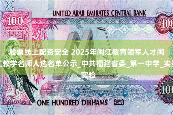 股票线上配资安全 2025年闽江教育领军人才闽江教学名师人选名单公示_中共福建省委_第一中学_实验
