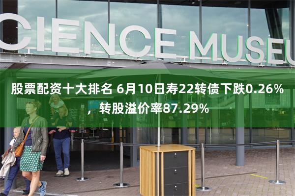 股票配资十大排名 6月10日寿22转债下跌0.26%，转股溢价率87.29%
