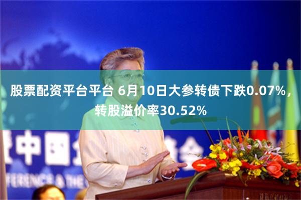 股票配资平台平台 6月10日大参转债下跌0.07%，转股溢价率30.52%