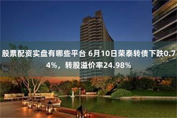 股票配资实盘有哪些平台 6月10日荣泰转债下跌0.74%，转股溢价率24.98%