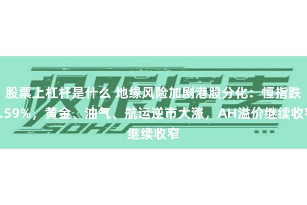 股票上杠杆是什么 地缘风险加剧港股分化：恒指跌0.59%，黄金、油气、航运逆市大涨，AH溢价继续收窄