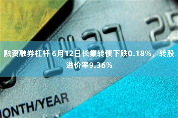 融资融券杠杆 6月12日长集转债下跌0.18%，转股溢价率9.36%