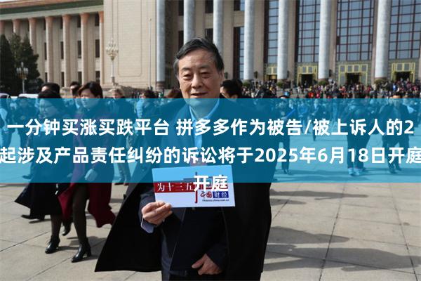 一分钟买涨买跌平台 拼多多作为被告/被上诉人的2起涉及产品责任纠纷的诉讼将于2025年6月18日开庭