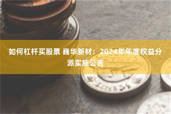 如何杠杆买股票 巍华新材：2024年年度权益分派实施公告