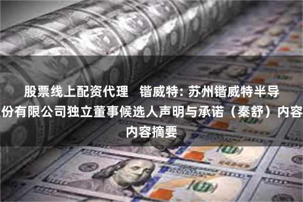 股票线上配资代理   锴威特: 苏州锴威特半导体股份有限公司独立董事候选人声明与承诺（秦舒）内容摘要