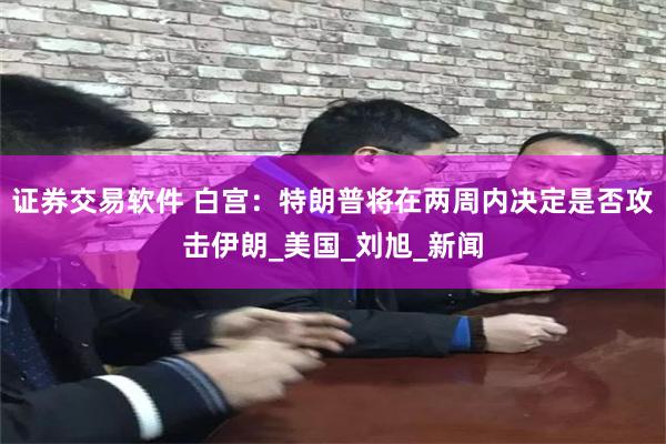证券交易软件 白宫：特朗普将在两周内决定是否攻击伊朗_美国_刘旭_新闻