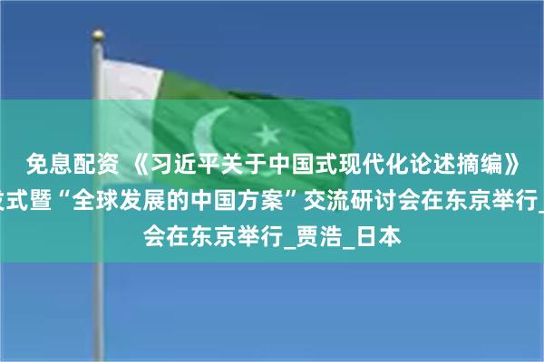 免息配资 《习近平关于中国式现代化论述摘编》日文版首发式暨“全球发展的中国方案”交流研讨会在东京举行_贾浩_日本