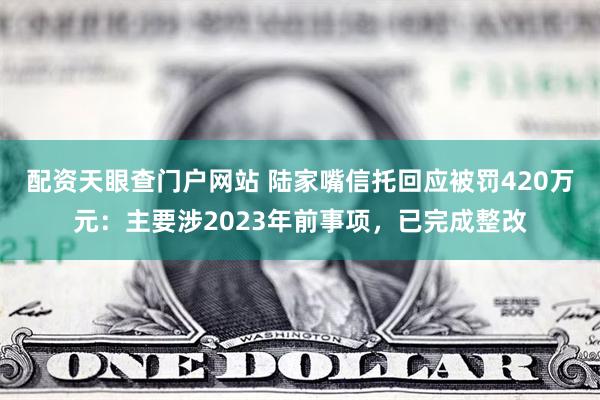 配资天眼查门户网站 陆家嘴信托回应被罚420万元：主要涉2023年前事项，已完成整改