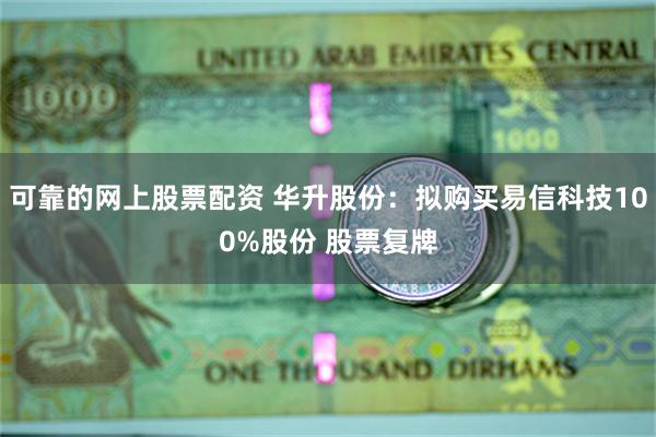 可靠的网上股票配资 华升股份：拟购买易信科技100%股份 股票复牌