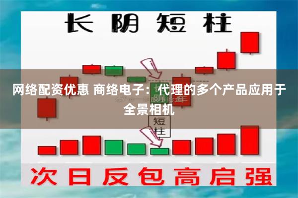 网络配资优惠 商络电子：代理的多个产品应用于全景相机