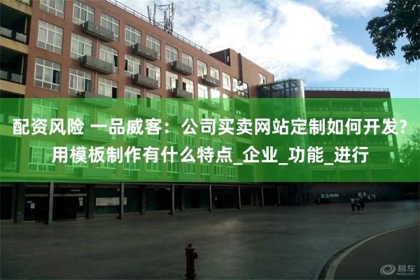 配资风险 一品威客：公司买卖网站定制如何开发?用模板制作有什么特点_企业_功能_进行