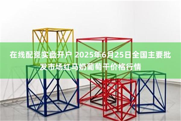 在线配资实盘开户 2025年6月25日全国主要批发市场红马奶葡萄干价格行情