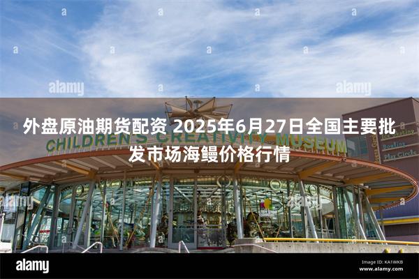 外盘原油期货配资 2025年6月27日全国主要批发市场海鳗价格行情