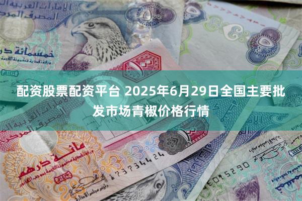 配资股票配资平台 2025年6月29日全国主要批发市场青椒价格行情