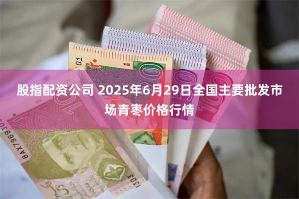 股指配资公司 2025年6月29日全国主要批发市场青枣价格行情