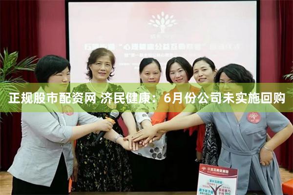 正规股市配资网 济民健康：6月份公司未实施回购