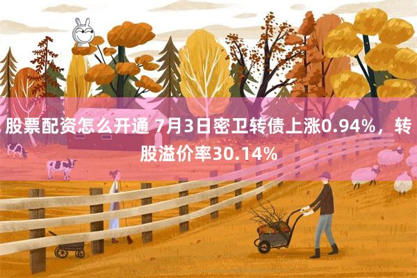 股票配资怎么开通 7月3日密卫转债上涨0.94%，转股溢价率30.14%