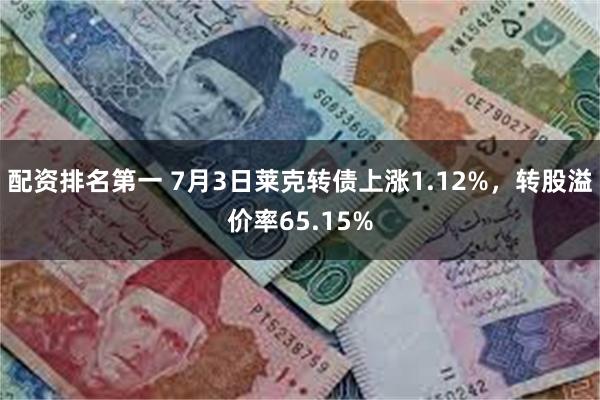 配资排名第一 7月3日莱克转债上涨1.12%，转股溢价率65.15%