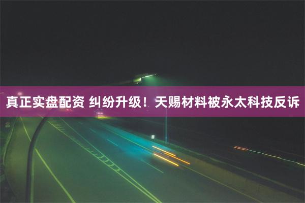 真正实盘配资 纠纷升级！天赐材料被永太科技反诉