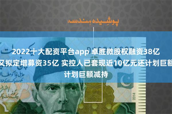 2022十大配资平台app 卓胜微股权融资38亿元后又拟定增募资35亿 实控人已套现近10亿元还计划巨额减持