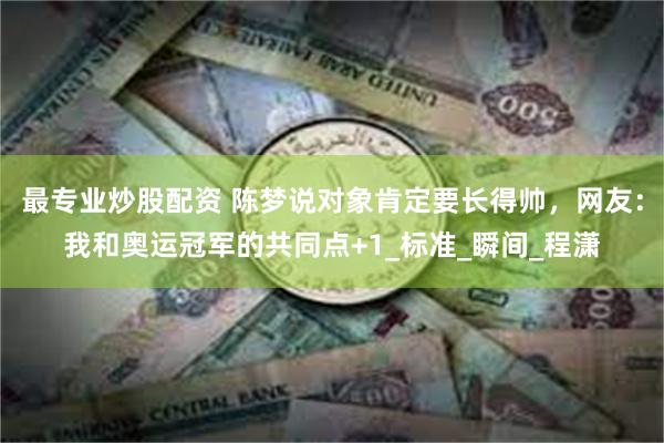 最专业炒股配资 陈梦说对象肯定要长得帅，网友：我和奥运冠军的共同点+1_标准_瞬间_程潇
