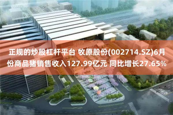 正规的炒股杠杆平台 牧原股份(002714.SZ)6月份商品猪销售收入127.99亿元 同比增长27.65%