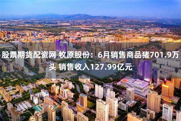 股票期货配资网 牧原股份：6月销售商品猪701.9万头 销售收入127.99亿元