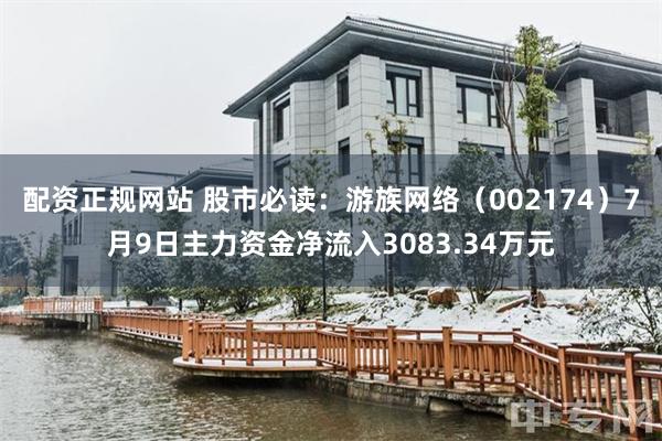 配资正规网站 股市必读：游族网络（002174）7月9日主力资金净流入3083.34万元