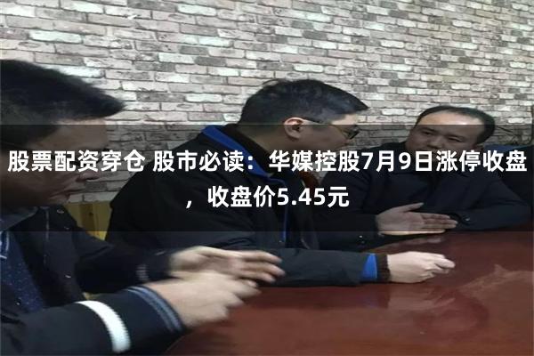 股票配资穿仓 股市必读：华媒控股7月9日涨停收盘，收盘价5.45元