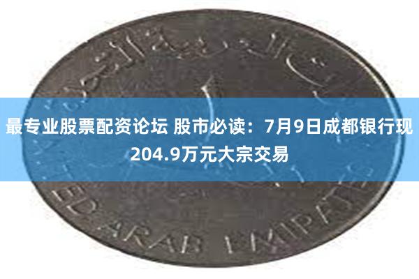 最专业股票配资论坛 股市必读：7月9日成都银行现204.9万元大宗交易