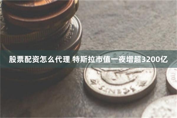 股票配资怎么代理 特斯拉市值一夜增超3200亿