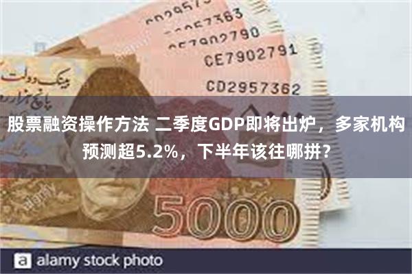 股票融资操作方法 二季度GDP即将出炉，多家机构预测超5.2%，下半年该往哪拼？