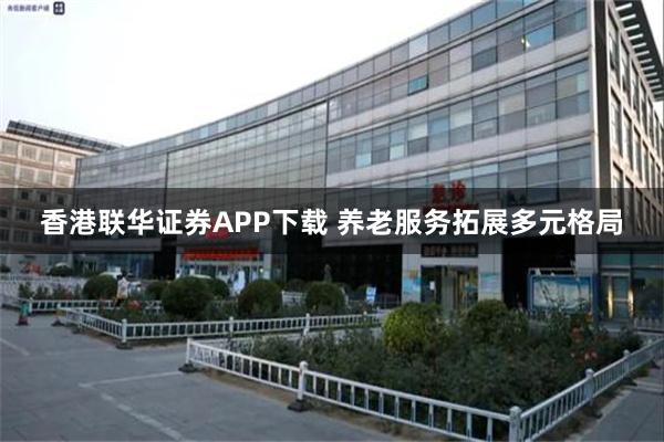 香港联华证券APP下载 养老服务拓展多元格局