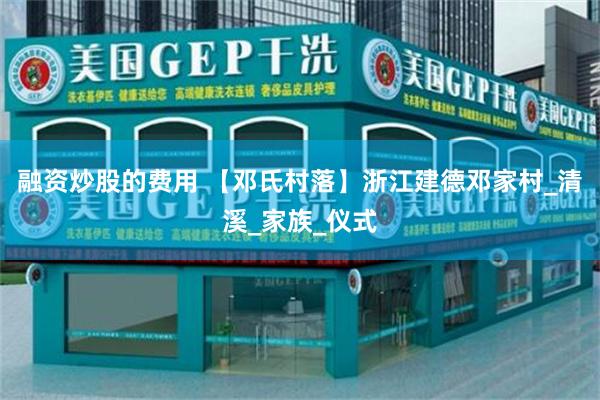 融资炒股的费用 【邓氏村落】浙江建德邓家村_清溪_家族_仪式