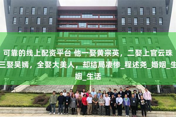 可靠的线上配资平台 他一娶黄宗英，二娶上官云珠，三娶吴嫣，全娶大美人，却结局凄惨_程述尧_婚姻_生活