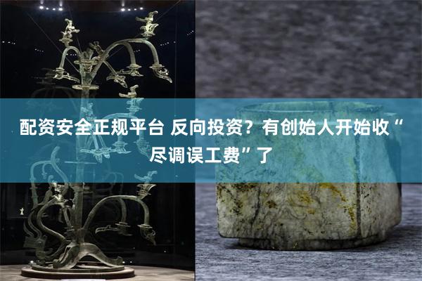 配资安全正规平台 反向投资？有创始人开始收“尽调误工费”了