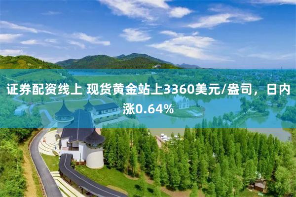 证券配资线上 现货黄金站上3360美元/盎司，日内涨0.64%