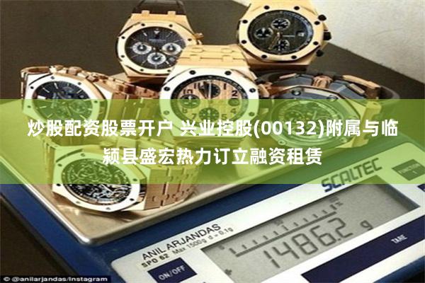 炒股配资股票开户 兴业控股(00132)附属与临颍县盛宏热力订立融资租赁