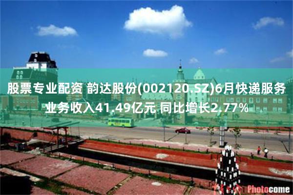 股票专业配资 韵达股份(002120.SZ)6月快递服务业务收入41.49亿元 同比增长2.77%