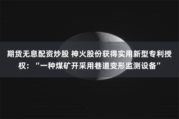 期货无息配资炒股 神火股份获得实用新型专利授权：“一种煤矿开采用巷道变形监测设备”