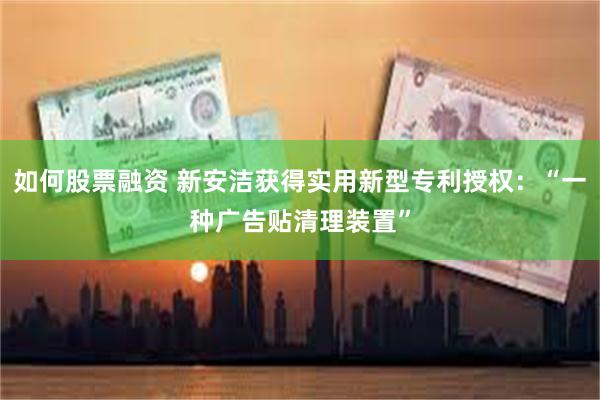 如何股票融资 新安洁获得实用新型专利授权：“一种广告贴清理装置”
