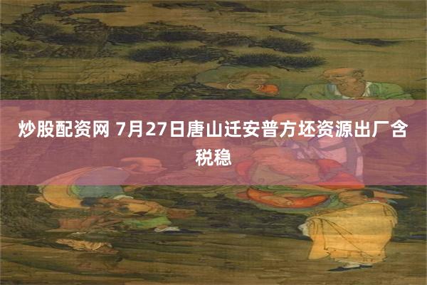 炒股配资网 7月27日唐山迁安普方坯资源出厂含税稳
