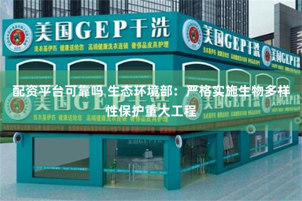 配资平台可靠吗 生态环境部：严格实施生物多样性保护重大工程