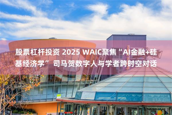 股票杠杆投资 2025 WAIC聚焦“AI金融+硅基经济学” 司马贺数字人与学者跨时空对话
