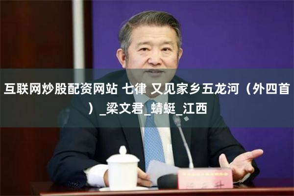 互联网炒股配资网站 七律 又见家乡五龙河（外四首）_梁文君_蜻蜓_江西