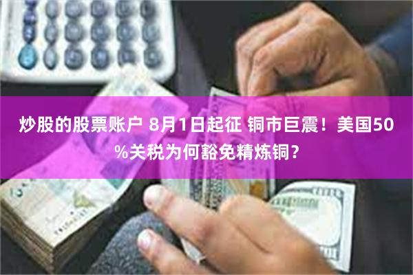 炒股的股票账户 8月1日起征 铜市巨震！美国50%关税为何豁免精炼铜？