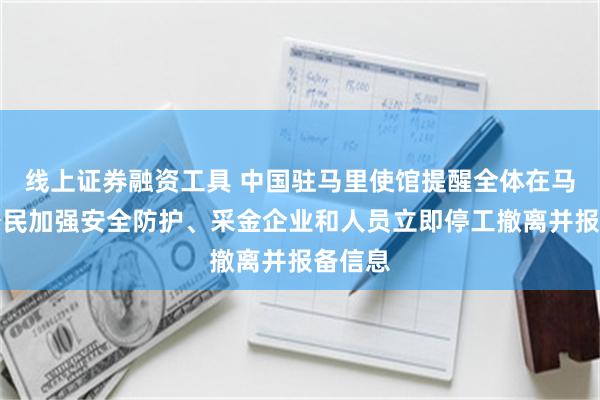 线上证券融资工具 中国驻马里使馆提醒全体在马中国公民加强安全防护、采金企业和人员立即停工撤离并报备信息