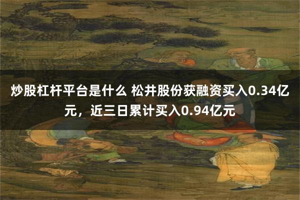 炒股杠杆平台是什么 松井股份获融资买入0.34亿元，近三日累计买入0.94亿元