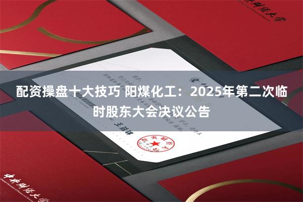 配资操盘十大技巧 阳煤化工：2025年第二次临时股东大会决议公告